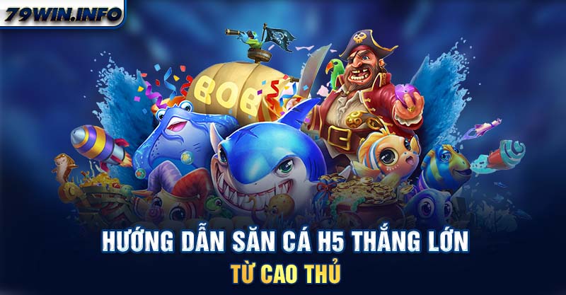 Hướng dẫn săn cá H5 thắng lớn từ cao thủ 