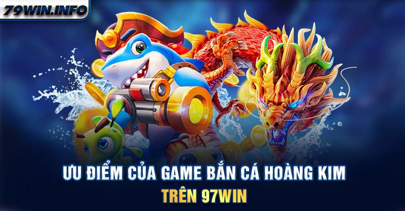 Ưu điểm của game bắn cá Hoàng Kim trên 97WIN